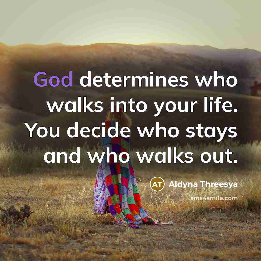 “God determines who walks into your life. You decide who stays and who walks out.” quote by Aldyna Threesya