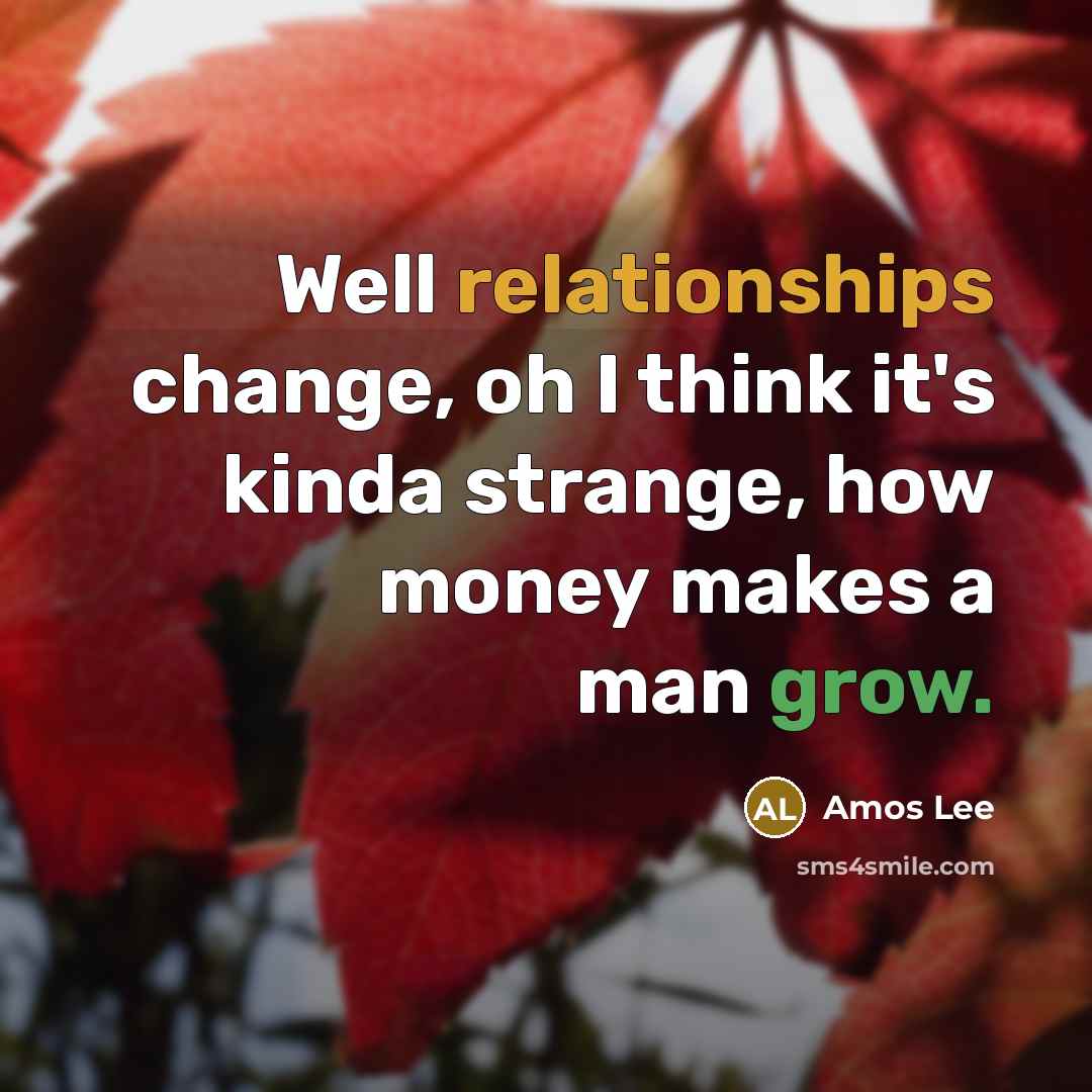“Well relationships change, oh I think it's kinda strange, how money makes a man grow.” quote by Amos Lee