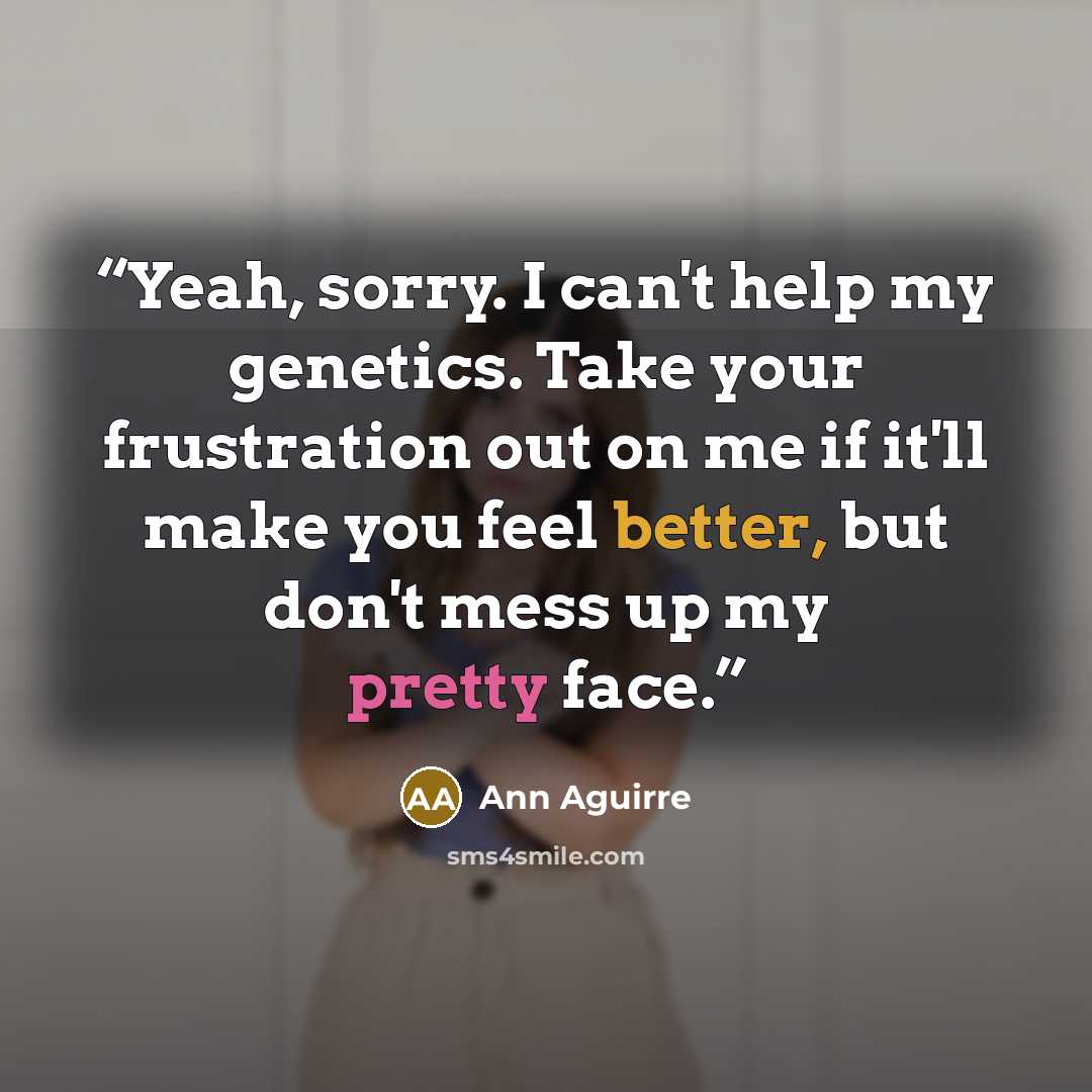 “Yeah, sorry. I can't help my genetics. Take your frustration out on me if it'll make you feel better, but don't mess up my pretty face.” quote by Ann Aguirre