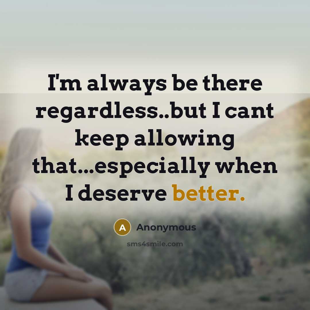 “I'm always be there regardless..but I cant keep allowing that...especially when I deserve better.” quote by Anonymous