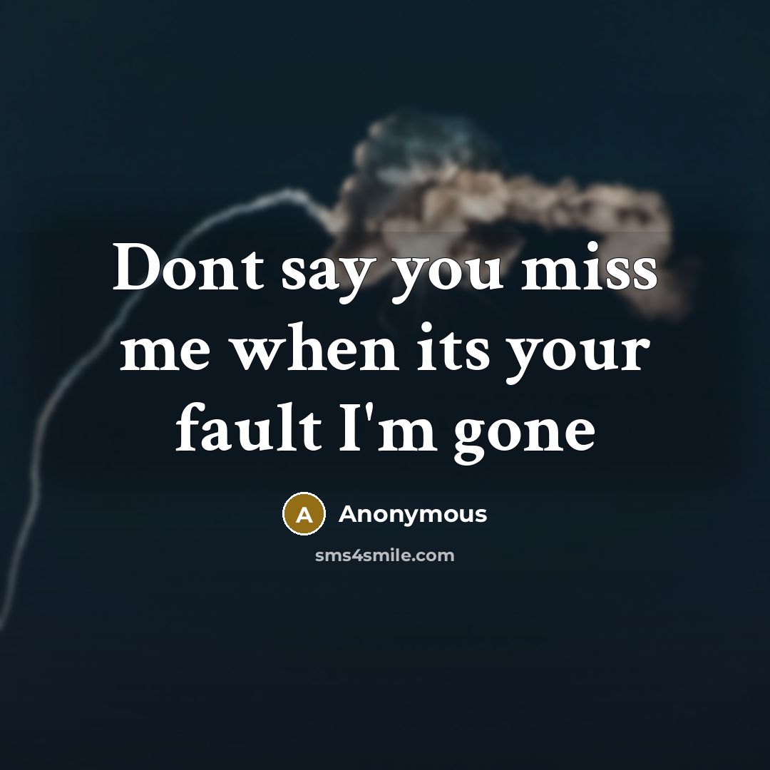 “Dont say you miss me when its your fault I'm gone” quote by Anonymous