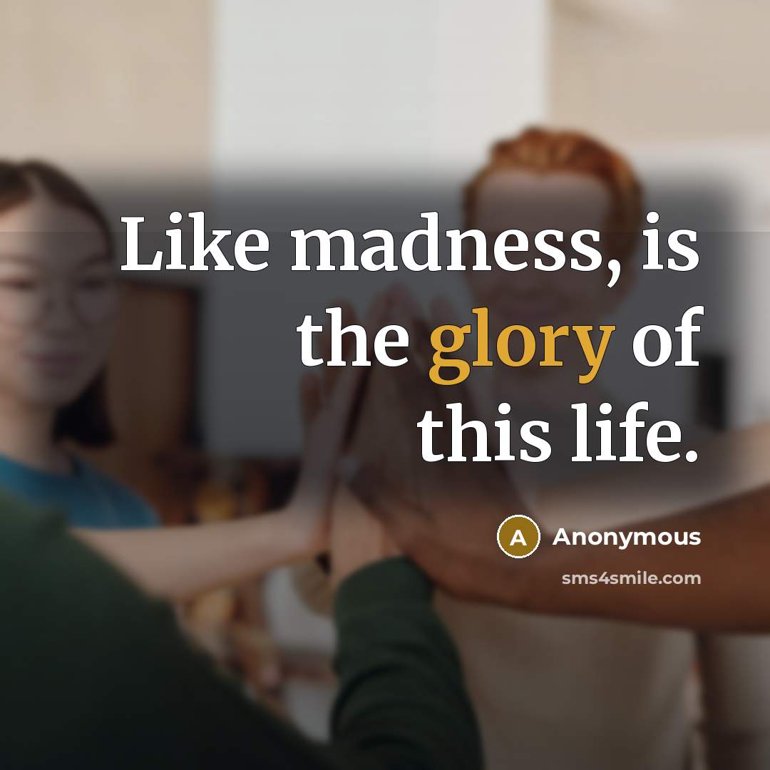 “Like madness, is the glory of this life.…” quote by Anonymous