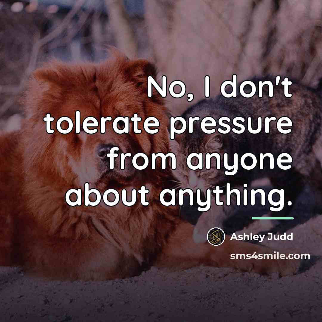 “No, I don't tolerate pressure from anyone about anything.…” quote by Ashley Judd