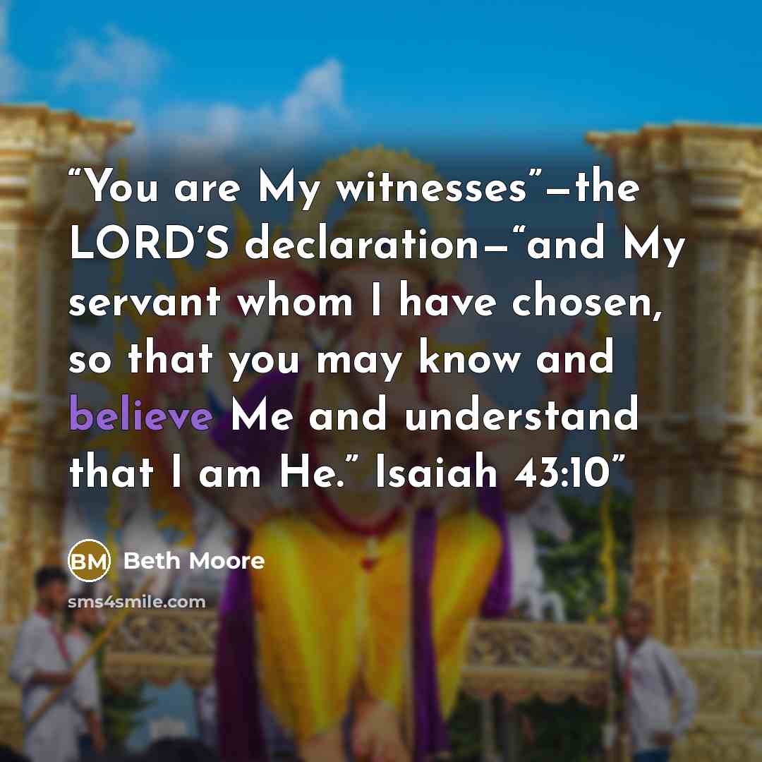 “You are My witnesses”—the LORD’S declaration—“and My servant whom I have chosen, so that you may know and believe Me and understand that I am He.” Isaiah 43:10” quote by Beth Moore