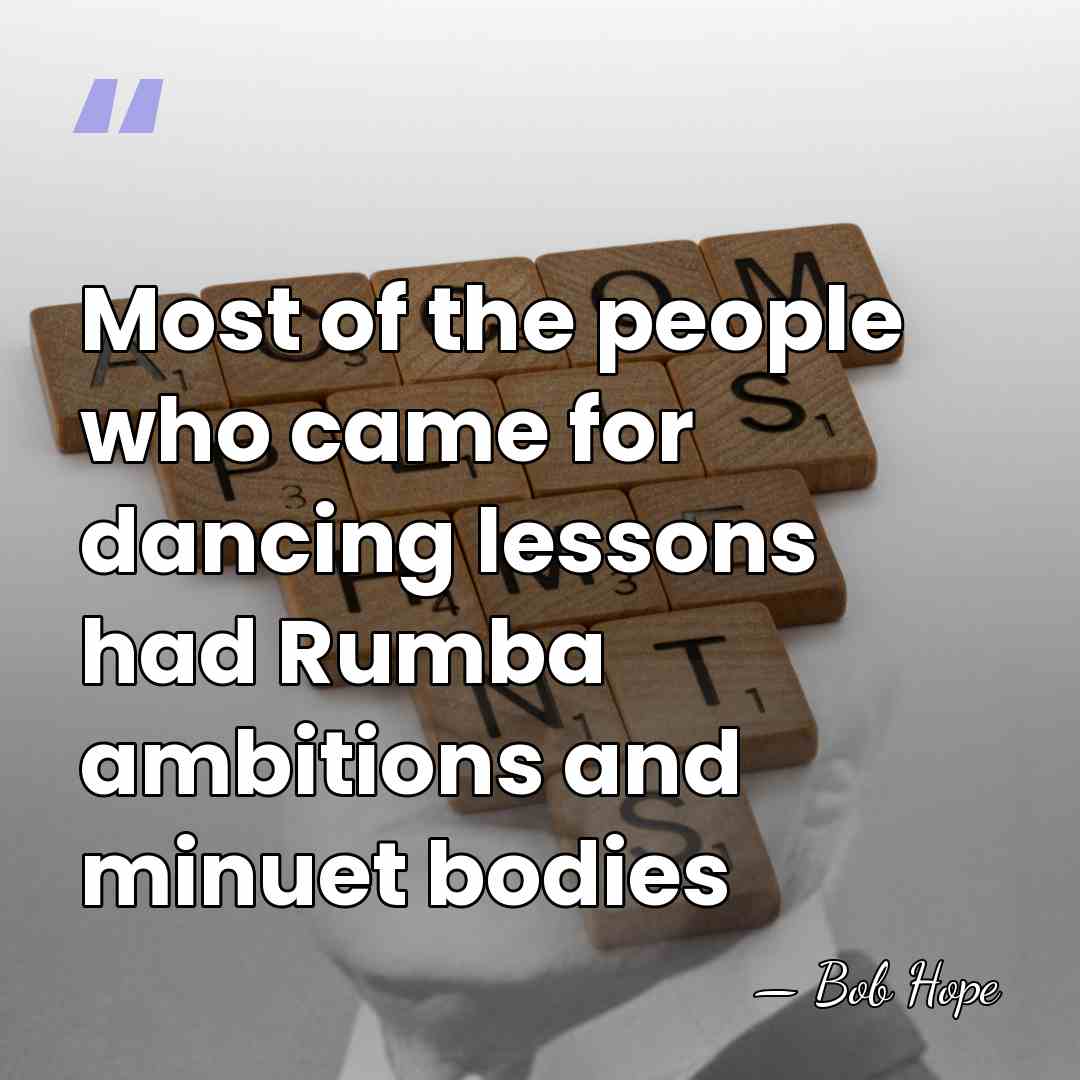 Most of the people who came for dancing lessons had Rumba ambitions&hellip; - Bob Hope