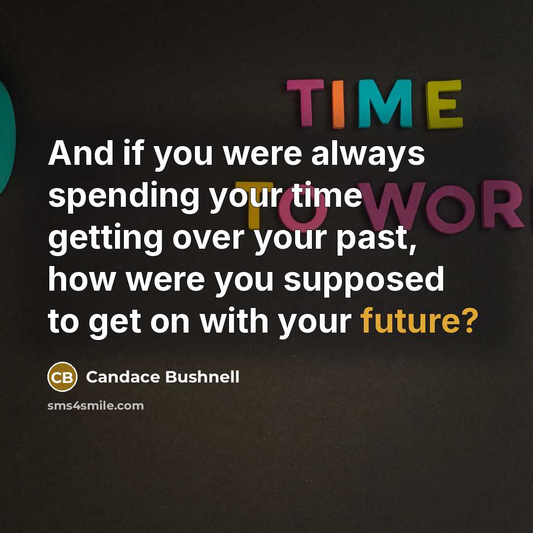 “And if you were always spending your time getting over your past, how were you supposed to get on with your future?” quote by Candace Bushnell