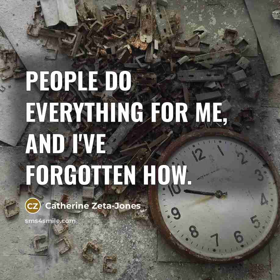 “People do everything for me, and I've forgotten how.” quote by Catherine Zeta-Jones