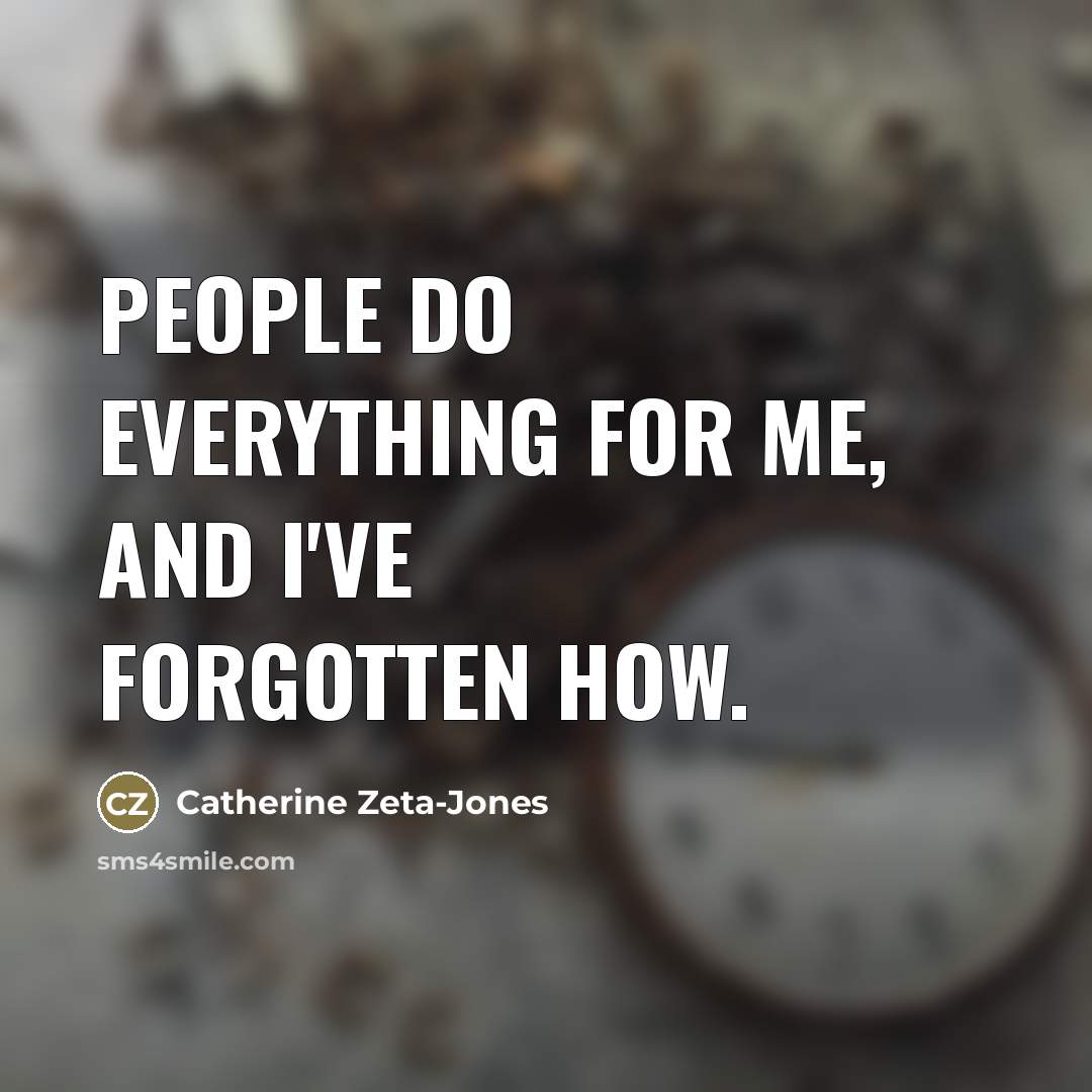 “People do everything for me, and I've forgotten how.…” quote by Catherine Zeta-Jones