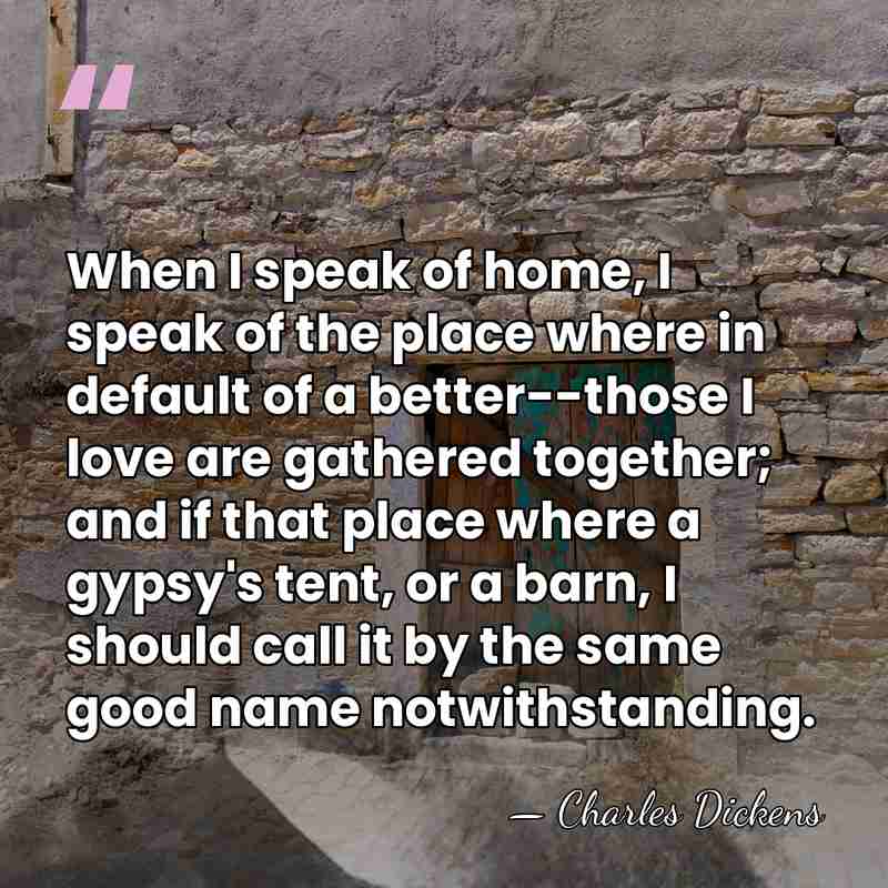 When I speak of home, I speak of the place where in&hellip; - Charles Dickens
