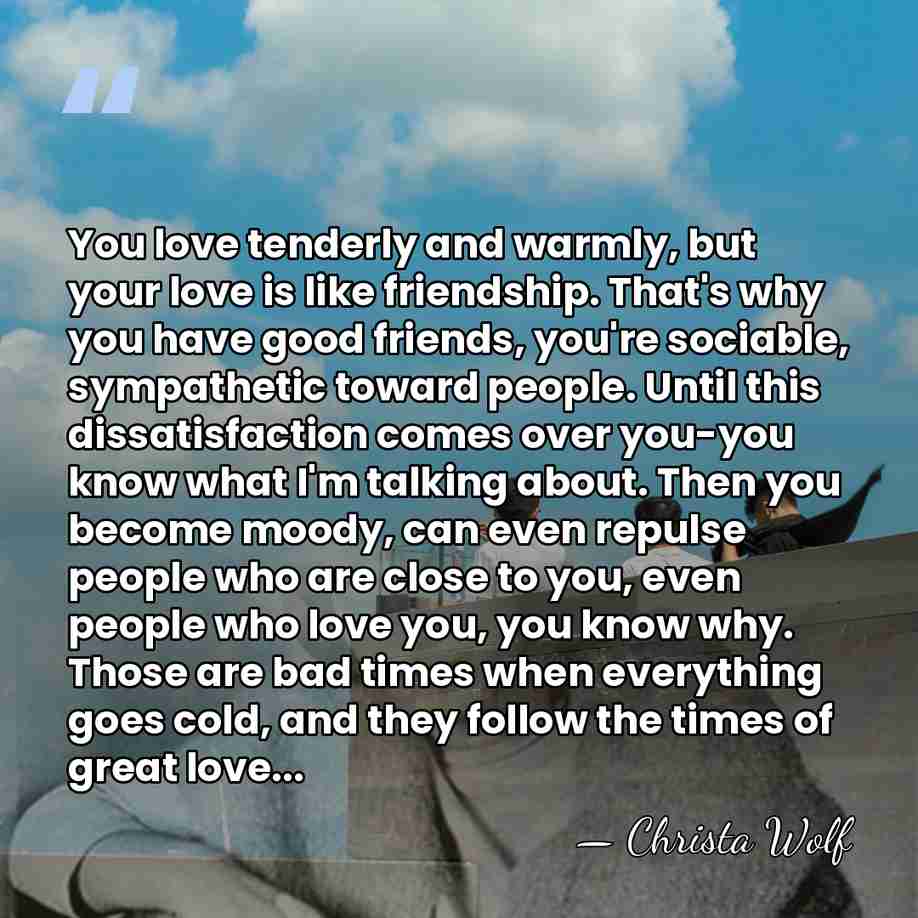 You love tenderly and warmly, but your love is like friendship. That's&hellip; - Christa Wolf