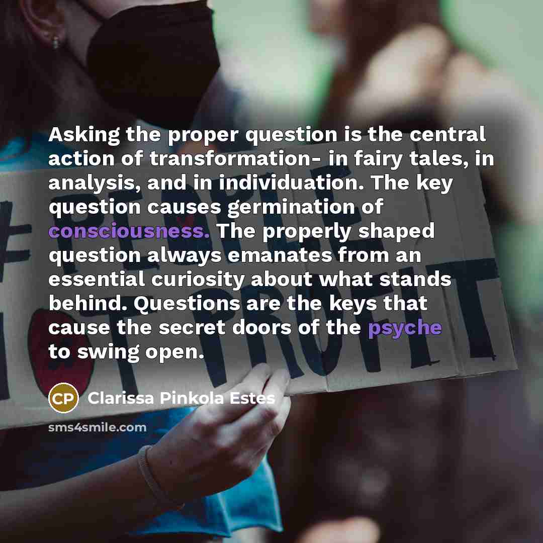 “Asking the proper question is the central action of transformation-…” quote by Clarissa Pinkola Estes