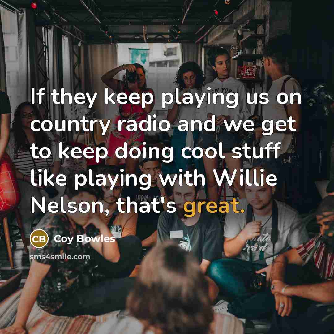 “If they keep playing us on country radio and we…” quote by Coy Bowles