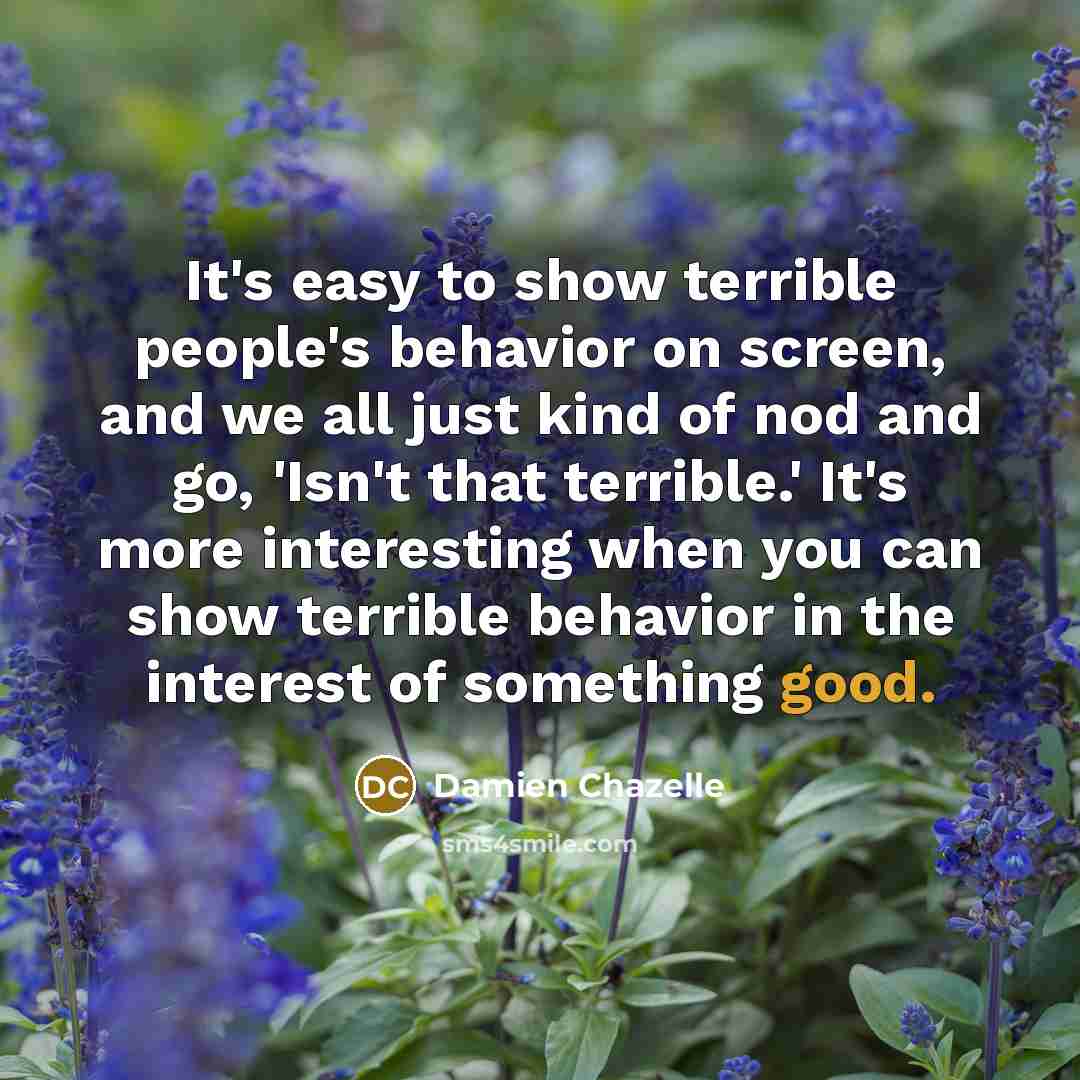 “It's easy to show terrible people's behavior on screen, and…” quote by Damien Chazelle