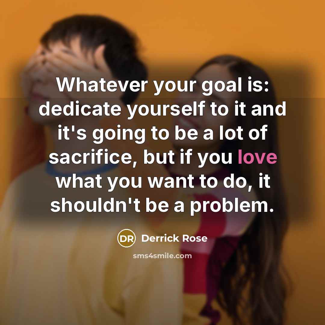 “Whatever your goal is: dedicate yourself to it and it's going to be a lot of sacrifice, but if you love what you want to do, it shouldn't be a problem.” quote by Derrick Rose