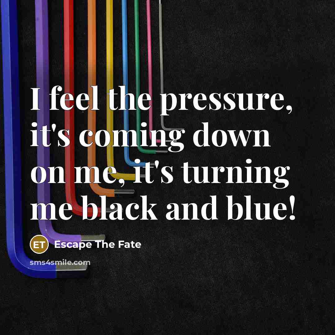 “I feel the pressure, it's coming down on me, it's…” quote by Escape The Fate