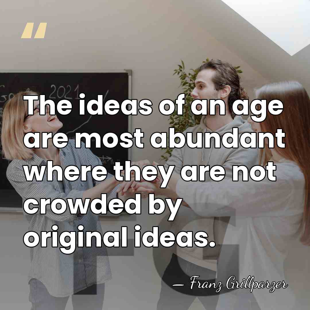 The ideas of an age are most abundant where they are not&hellip; - Franz Grillparzer