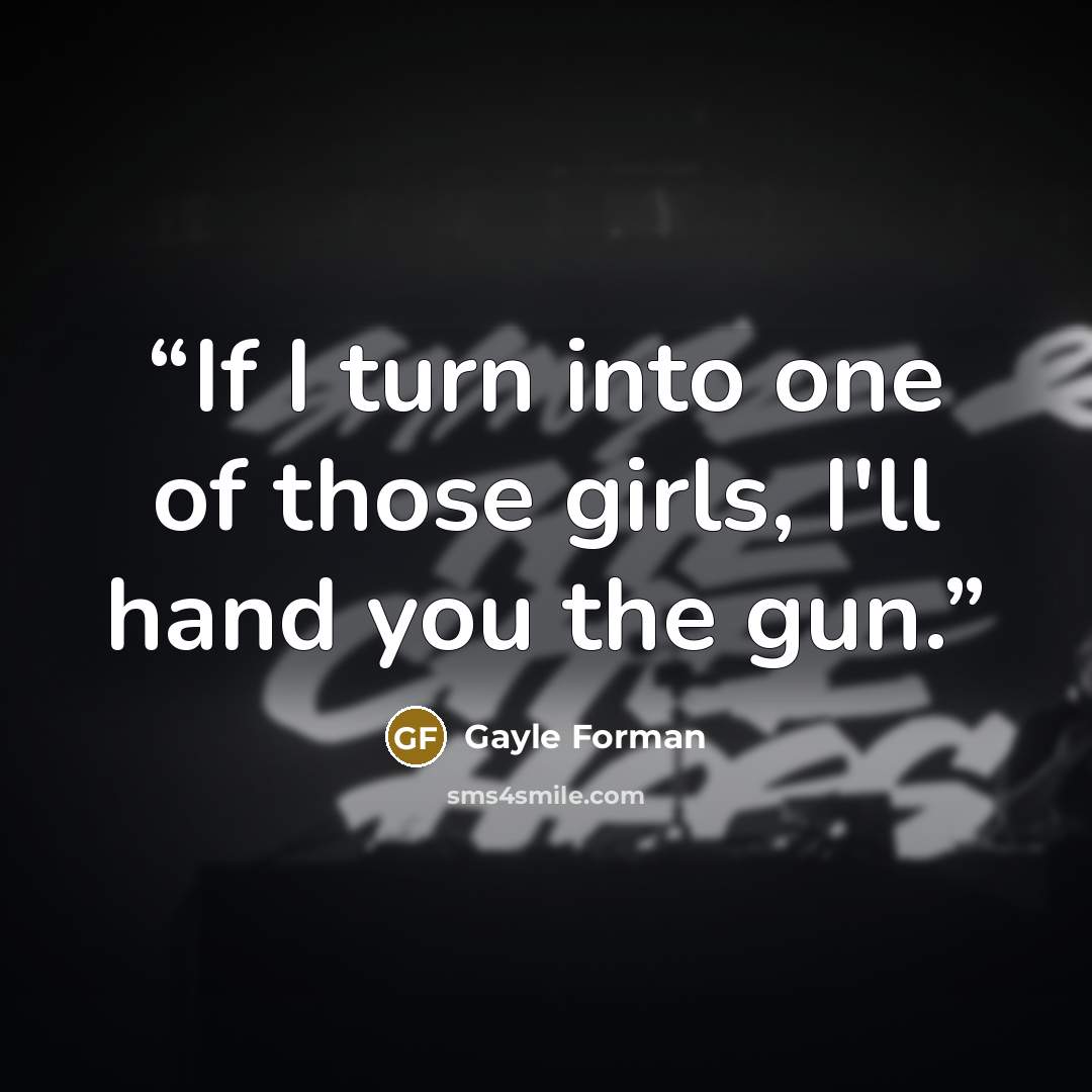 “If I turn into one of those girls, I'll hand you the gun.” quote by Gayle Forman