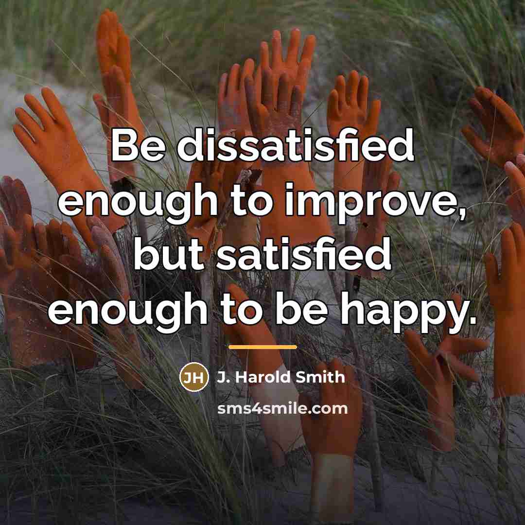 “Be dissatisfied enough to improve, but satisfied enough to be…” quote by J. Harold Smith