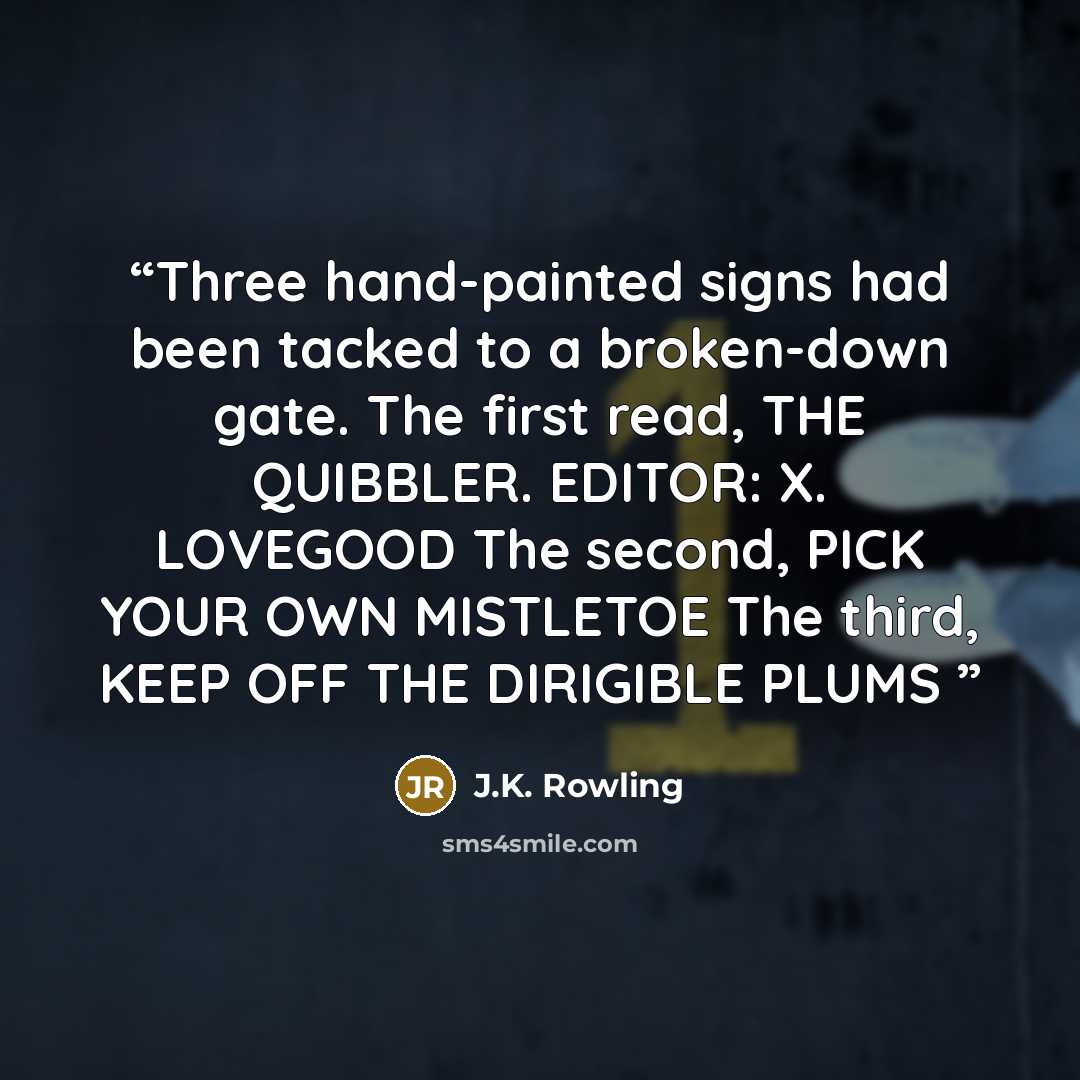 “Three hand-painted signs had been tacked to a broken-down gate. The first read, THE QUIBBLER. EDITOR: X. LOVEGOOD The second, PICK YOUR OWN MISTLETOE The third, KEEP OFF THE DIRIGIBLE PLUMS” quote by J.K. Rowling