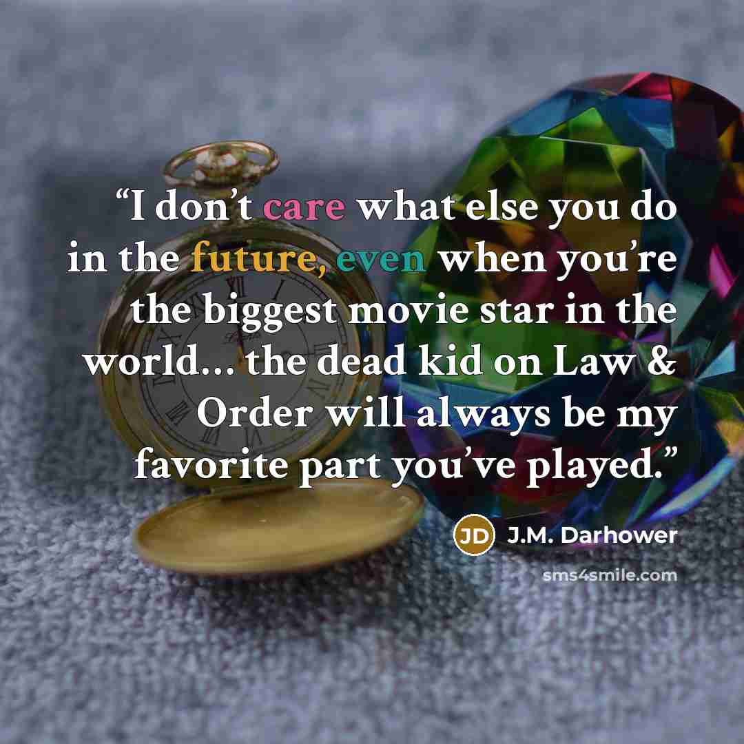 “I don’t care what else you do in the future, even when you’re the biggest movie star in the world… the dead kid on Law & Order will always be my favorite part you’ve played.” quote by J.M. Darhower