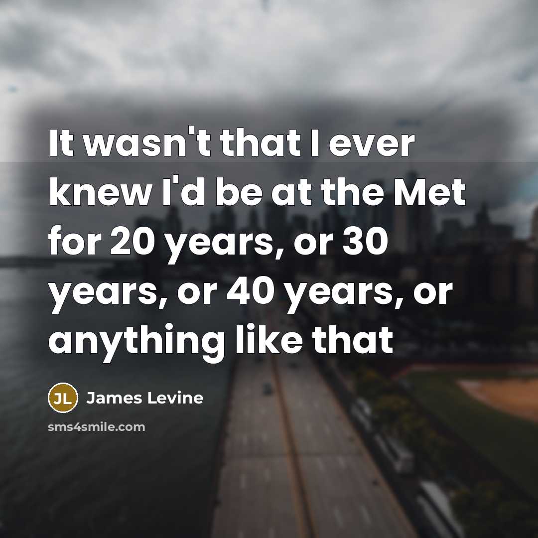 “It wasn't that I ever knew I'd be at the…” quote by James Levine