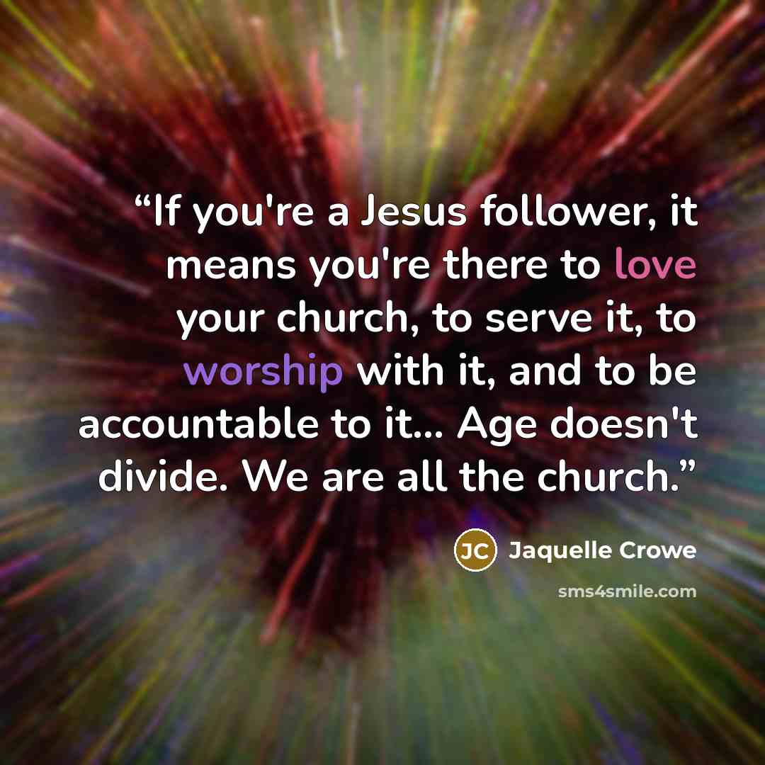 “If you're a Jesus follower, it means you're there to love your church, to serve it, to worship with it, and to be accountable to it… Age doesn't divide. We are all the church.” quote by Jaquelle Crowe