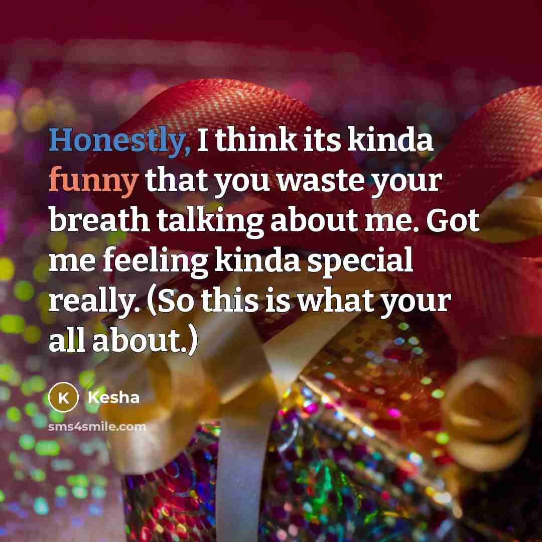 “Honestly, I think its kinda funny that you waste your breath talking about me. Got me feeling kinda special really. (So this is what your all about.)” quote by Kesha