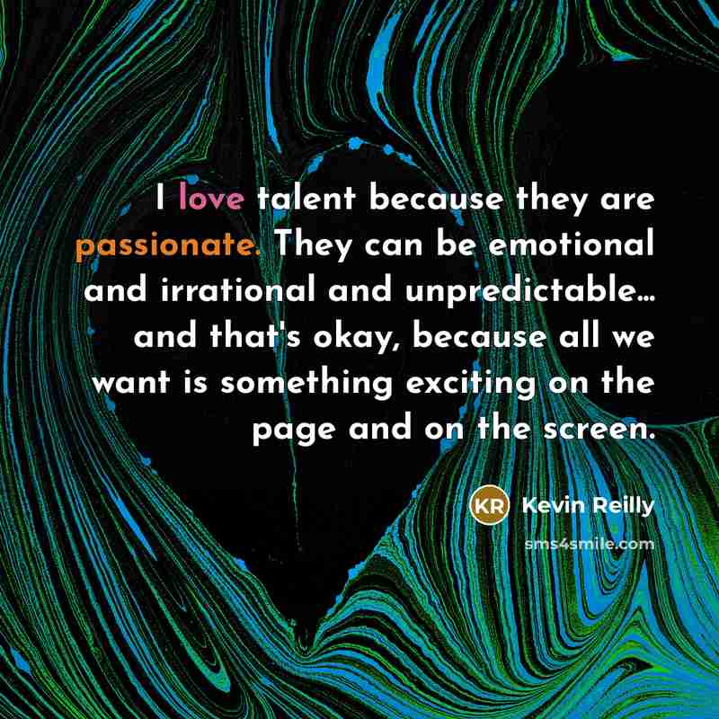 “I love talent because they are passionate. They can be emotional and irrational and unpredictable... and that's okay, because all we want is something exciting on the page and on the screen.” quote by Kevin Reilly