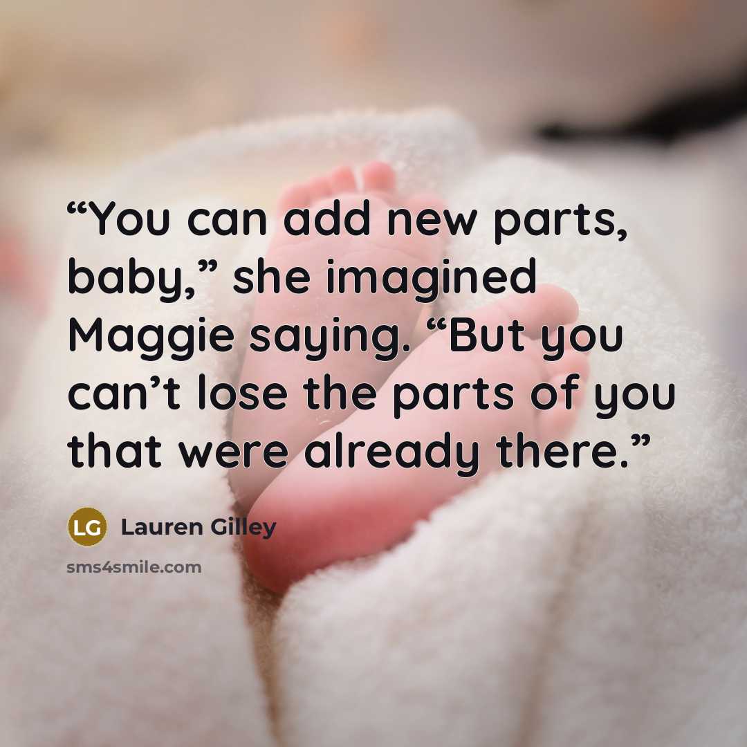 “You can add new parts, baby,” she imagined Maggie saying. “But you can’t lose the parts of you that were already there.” quote by Lauren Gilley