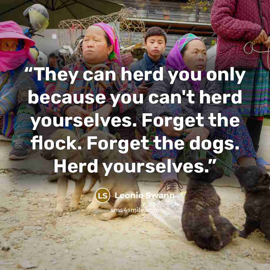 “They can herd you only because you can't herd yourselves. Forget the flock. Forget the dogs. Herd yourselves.” quote by Leonie Swann