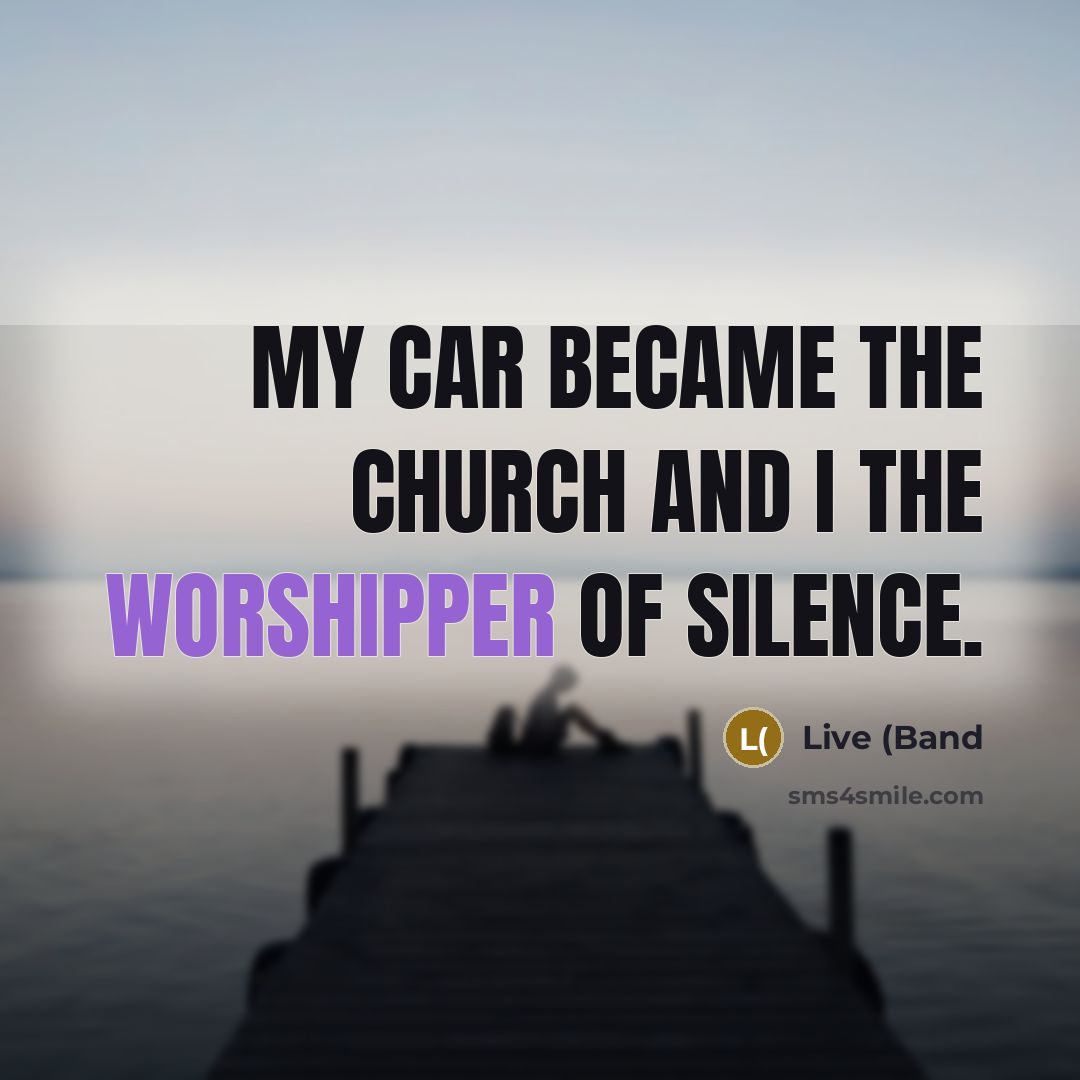 “My car became the church and I the worshipper of silence.” quote by Live (Band