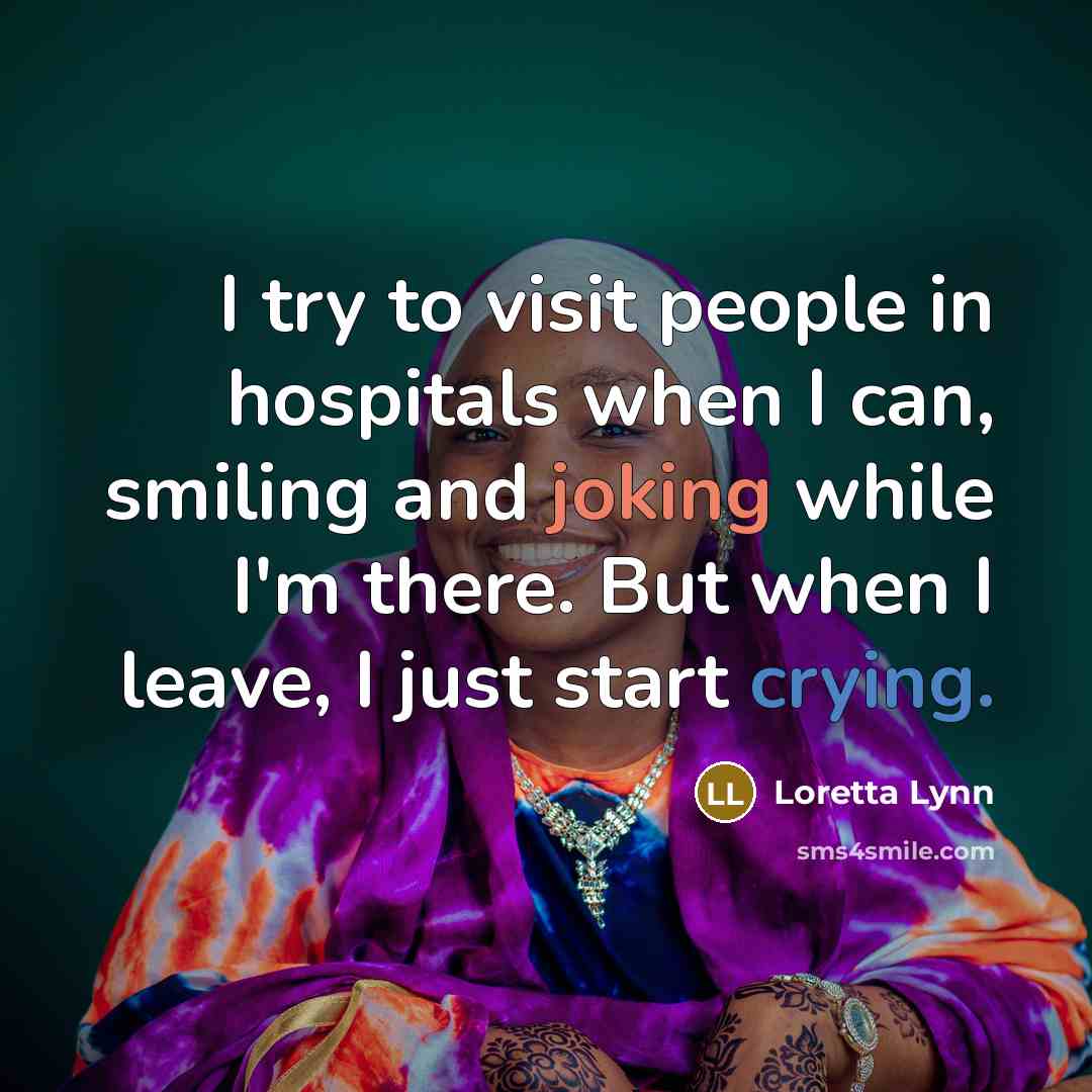 “I try to visit people in hospitals when I can,…” quote by Loretta Lynn