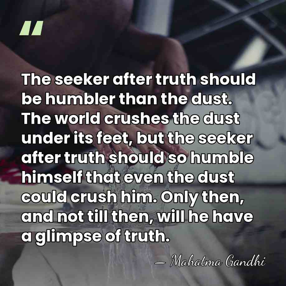 The seeker after truth should be humbler than the dust. The world&hellip; - Mahatma Gandhi