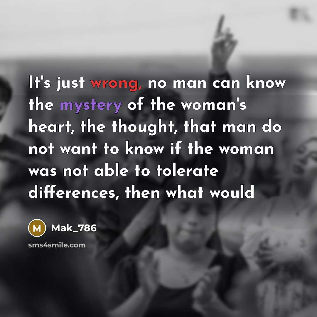 “It's just wrong, no man can know the mystery of the woman's heart, the thought, that man do not want to know if the woman was not able to tolerate differences, then what would” quote by Mak_786