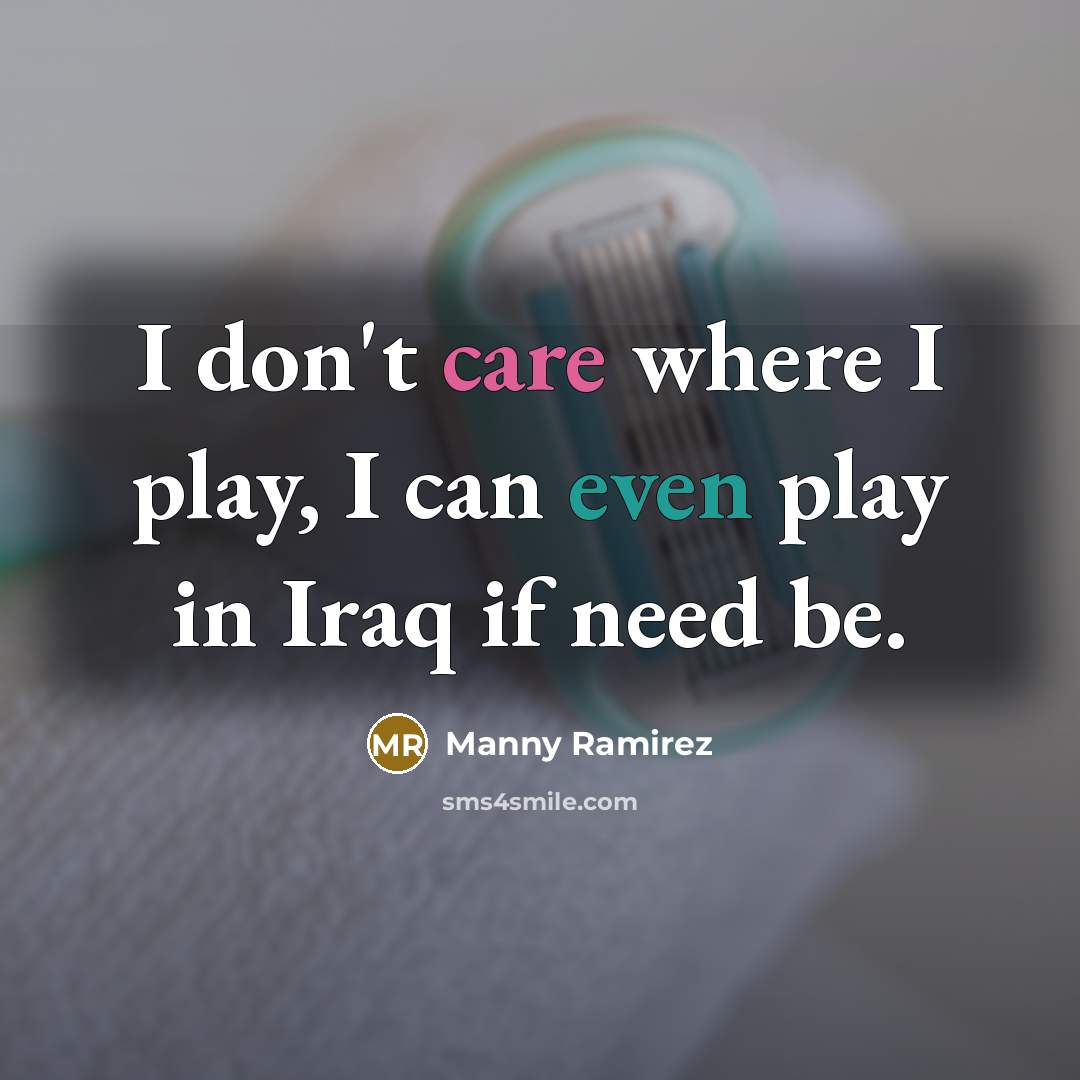 “I don't care where I play, I can even play…” quote by Manny Ramirez