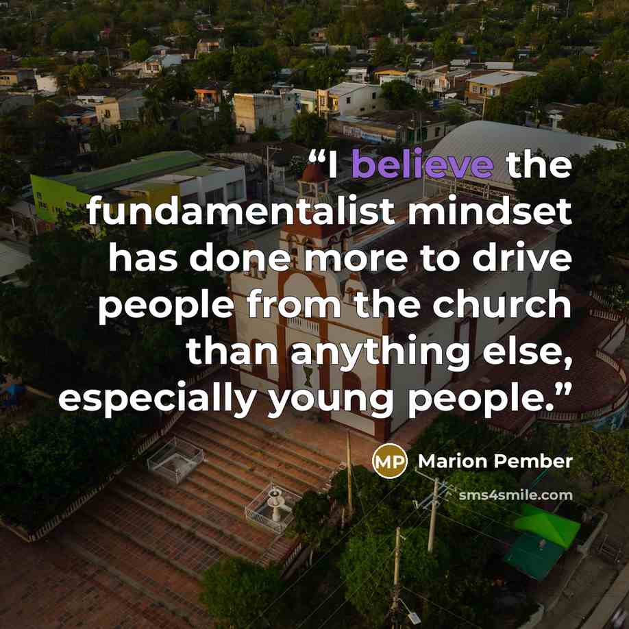 “I believe the fundamentalist mindset has done more to drive people from the church than anything else, especially young people.” quote by Marion Pember