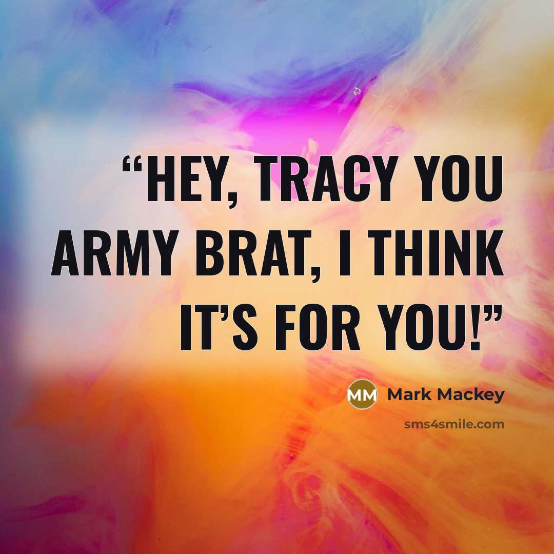 “Hey, Tracy you army brat, I think it’s for you!” quote by Mark Mackey