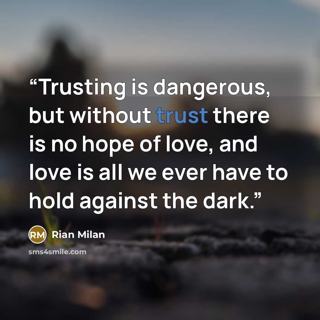 “Trusting is dangerous, but without trust there is no hope of love, and love is all we ever have to hold against the dark.” quote by Rian Milan