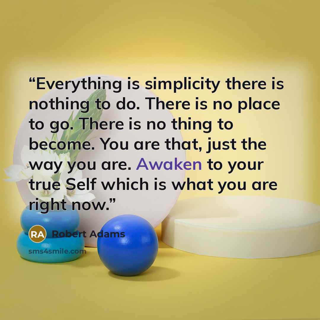 “Everything is simplicity there is nothing to do. There is no place to go. There is no thing to become. You are that, just the way you are. Awaken to your true Self which is what you are right now.” quote by Robert Adams