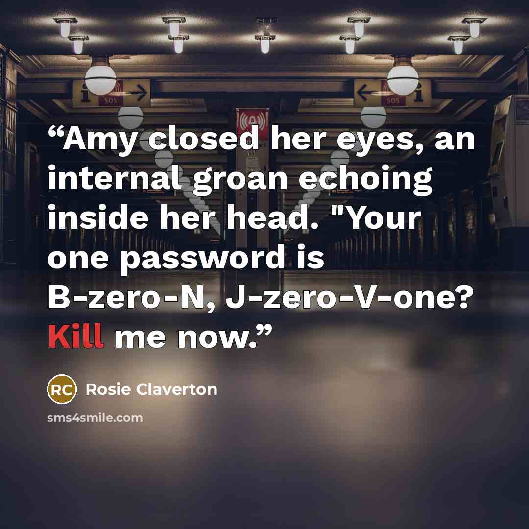 “Amy closed her eyes, an internal groan echoing inside her head. "Your one password is B-zero-N, J-zero-V-one? Kill me now.” quote by Rosie Claverton