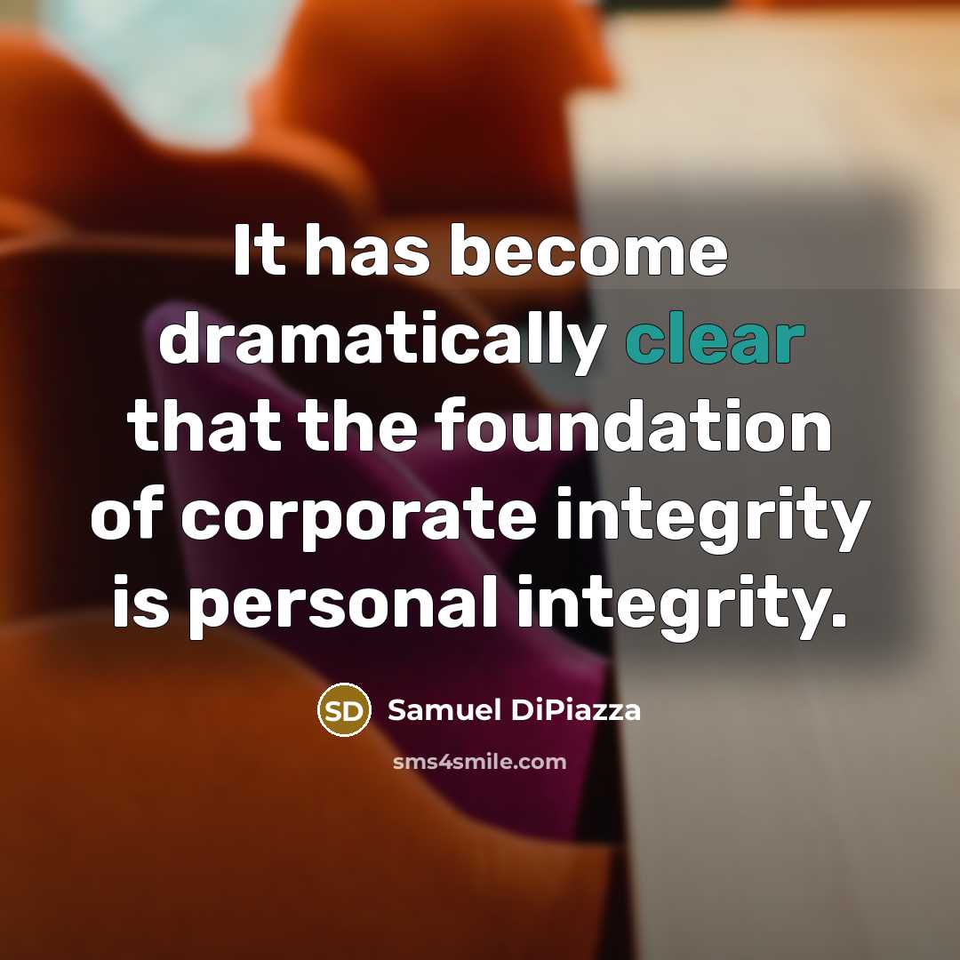 “It has become dramatically clear that the foundation of corporate integrity is personal integrity.” quote by Samuel DiPiazza