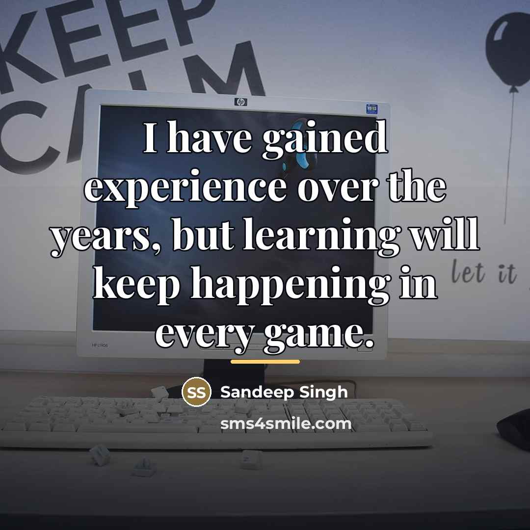 “I have gained experience over the years, but learning will…” quote by Sandeep Singh