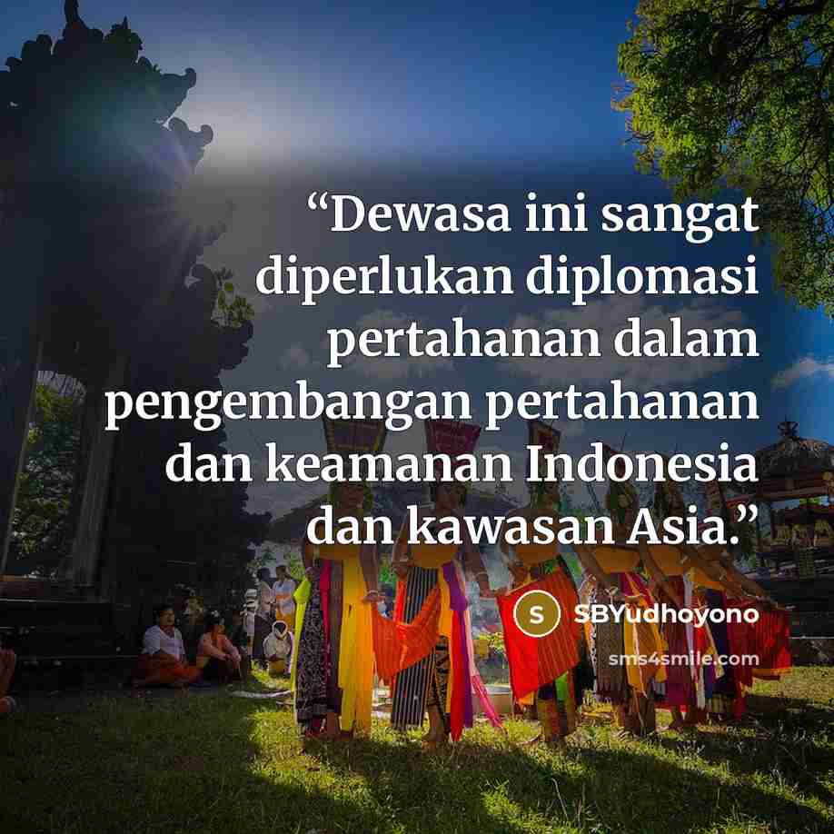 “Dewasa ini sangat diperlukan diplomasi pertahanan dalam pengembangan pertahanan dan keamanan Indonesia dan kawasan Asia.” quote by SBYudhoyono