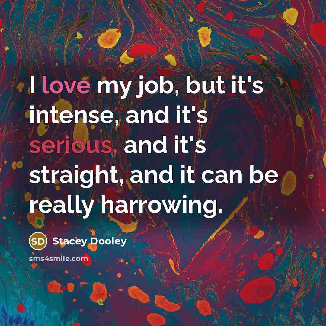 “I love my job, but it's intense, and it's serious,…” quote by Stacey Dooley