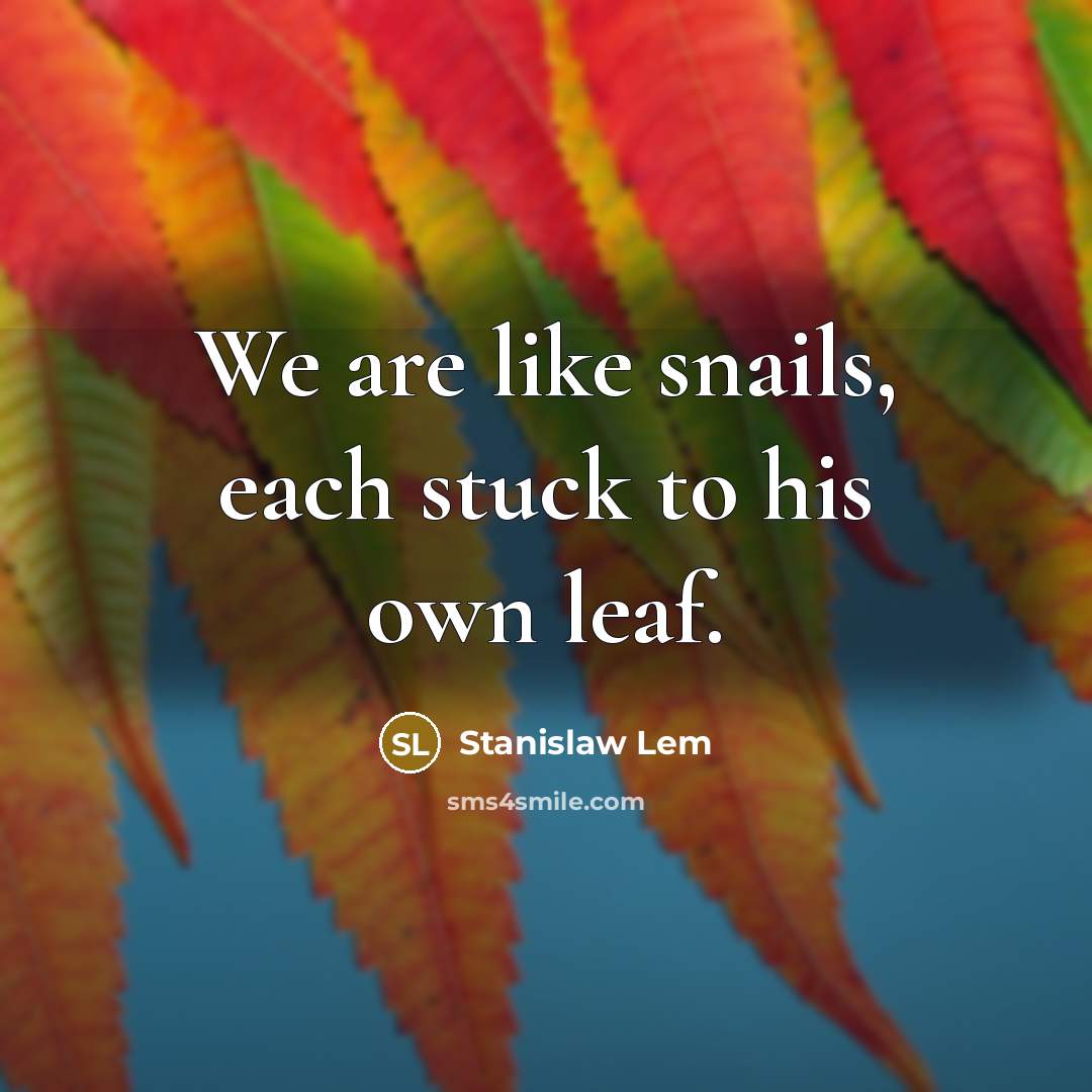 “We are like snails, each stuck to his own leaf.…” quote by Stanislaw Lem