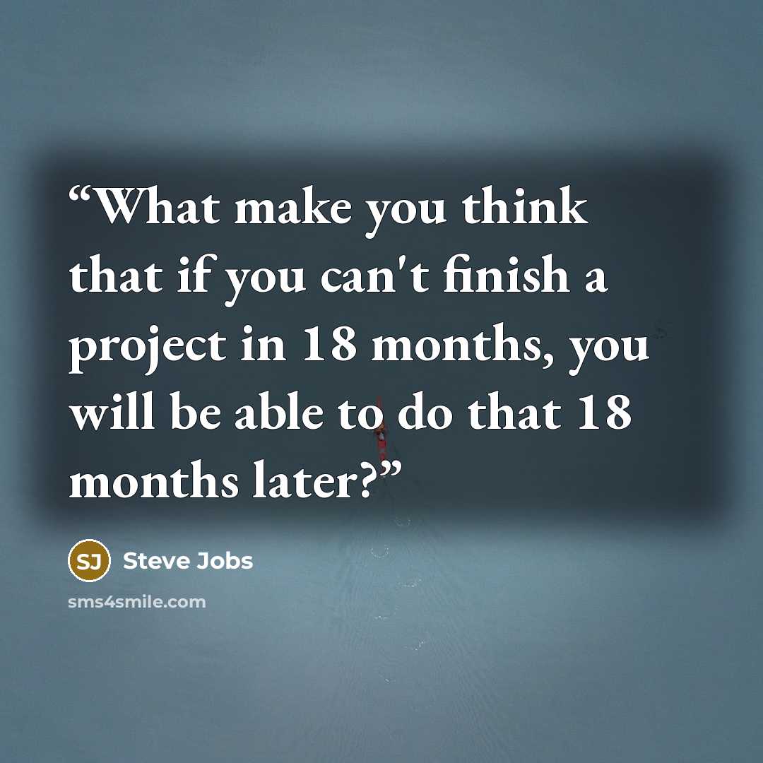 “What make you think that if you can't finish a project in 18 months, you will be able to do that 18 months later?” quote by Steve Jobs