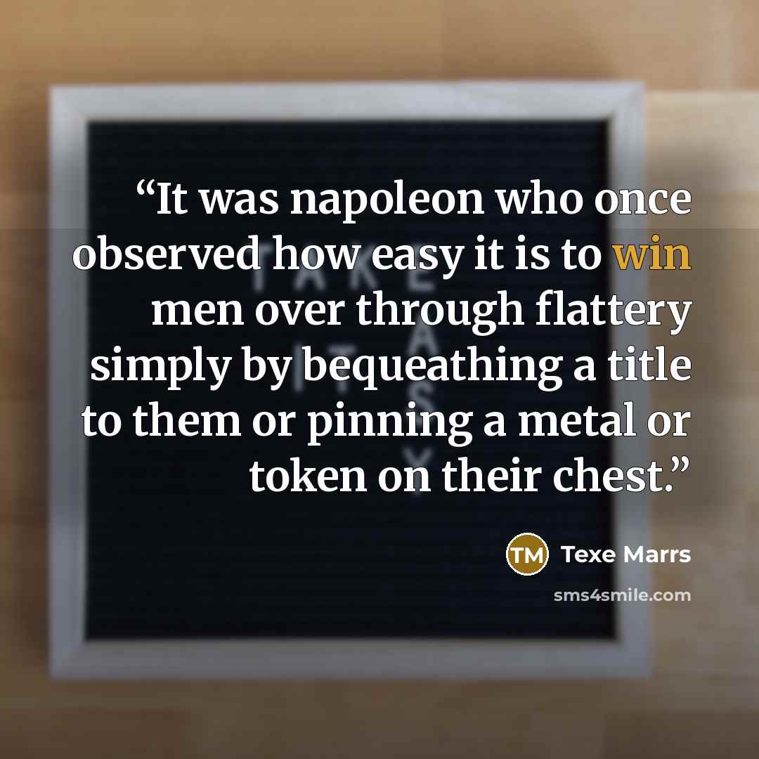 “It was napoleon who once observed how easy it is to win men over through flattery simply by bequeathing a title to them or pinning a metal or token on their chest.” quote by Texe Marrs
