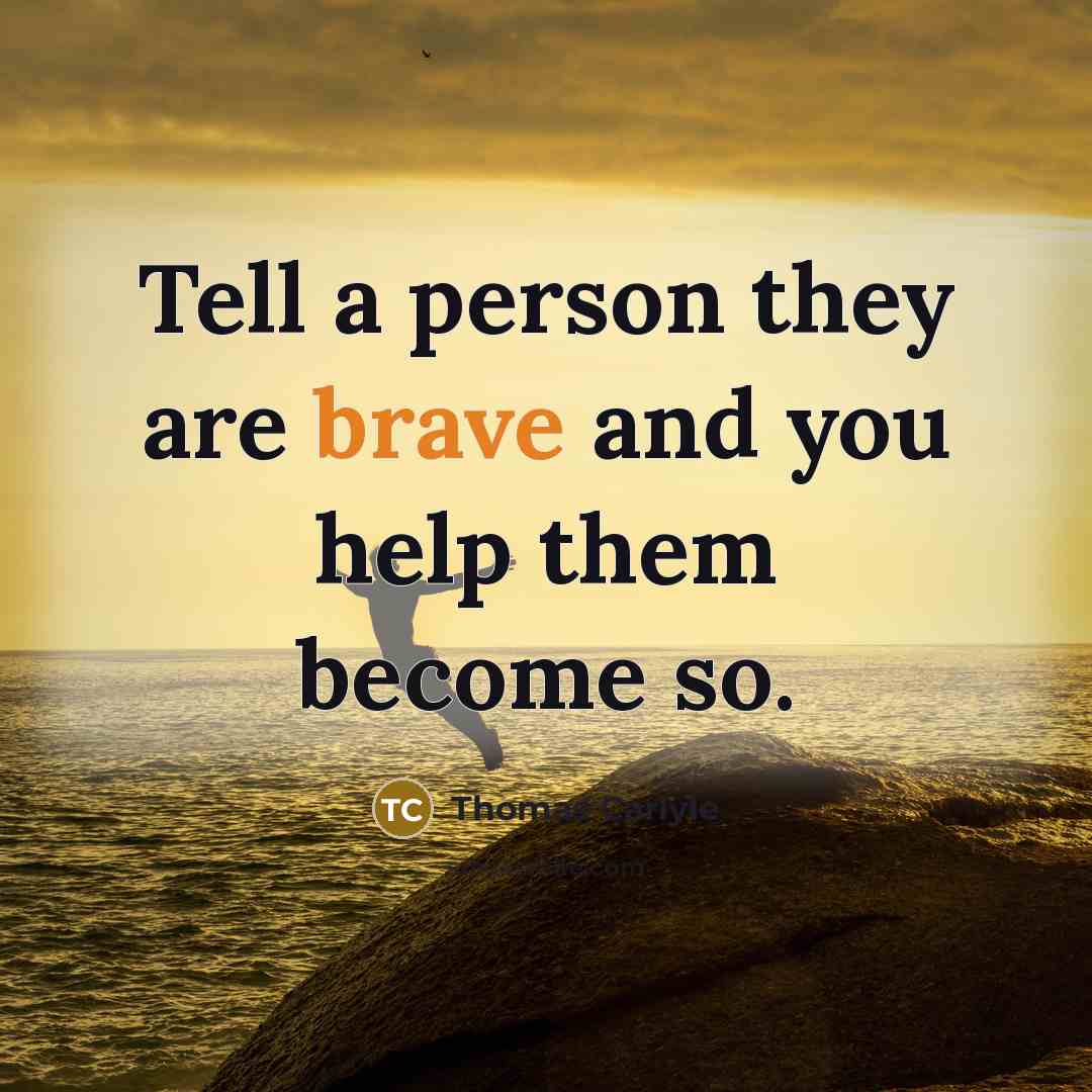 “Tell a person they are brave and you help them…” quote by Thomas Carlyle