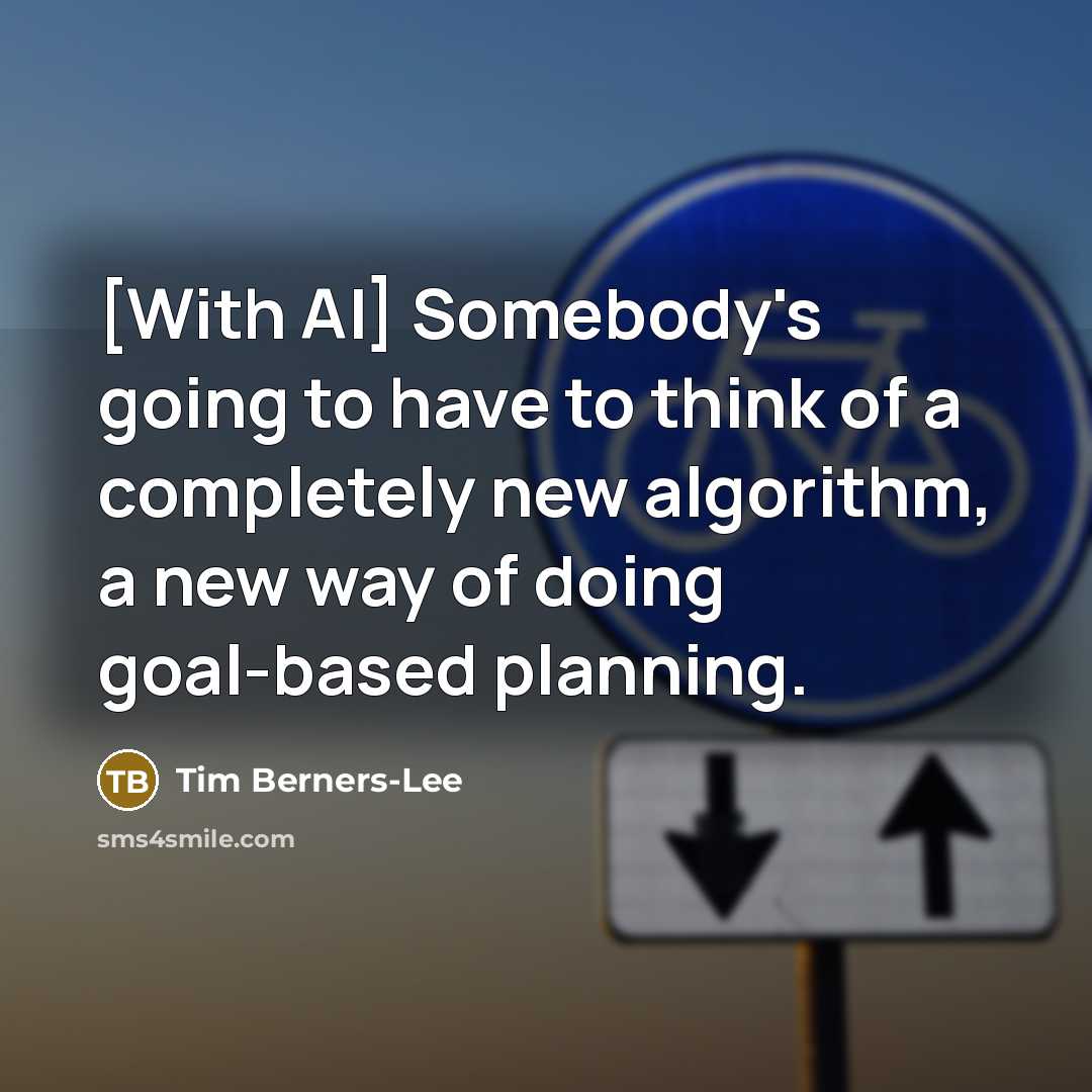 “[With AI] Somebody's going to have to think of a completely new algorithm, a new way of doing goal-based planning.” quote by Tim Berners-Lee