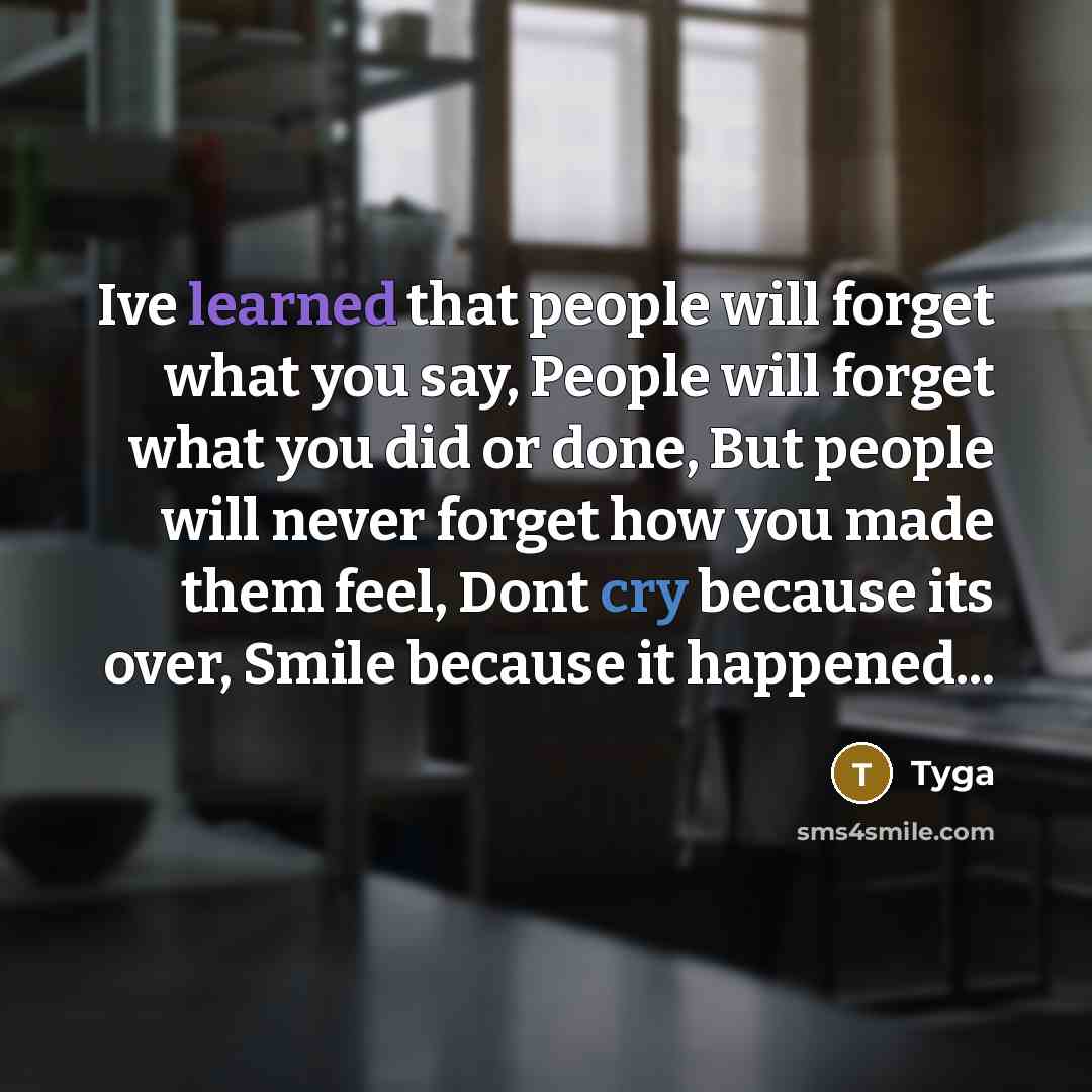 “Ive learned that people will forget what you say, People will forget what you did or done, But people will never forget how you made them feel, Dont cry because its over, Smile because it happened...” quote by Tyga